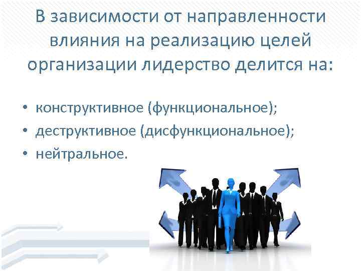В зависимости от направленности влияния на реализацию целей организации лидерство делится на: • конструктивное