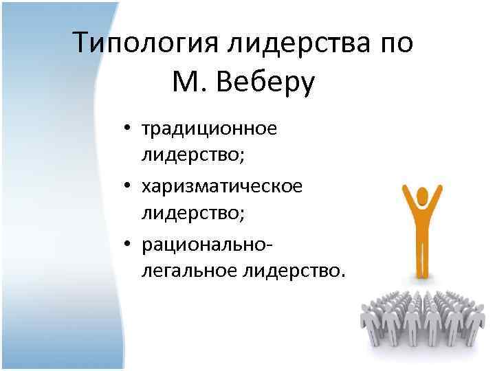 Типология лидерства по М. Веберу • традиционное лидерство; • харизматическое лидерство; • рациональнолегальное лидерство.