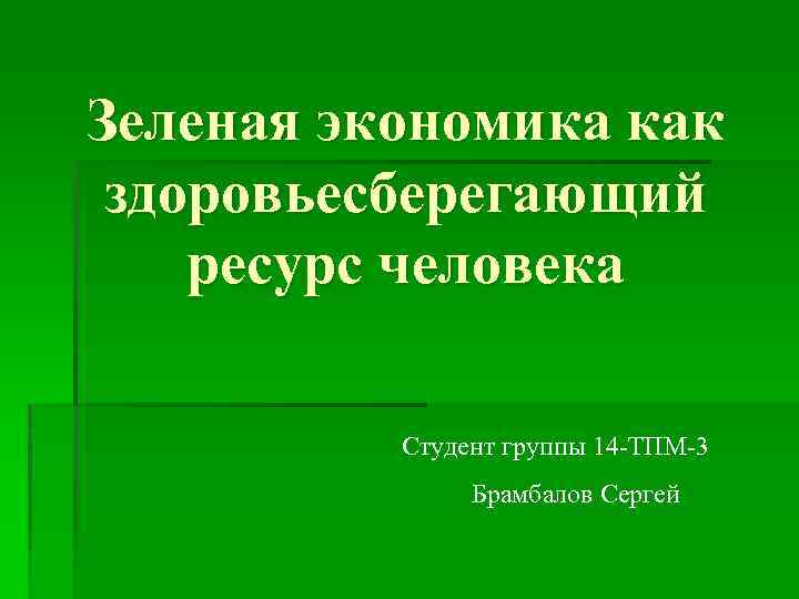 Зеленая экономика как здоровьесберегающий ресурс человека Студент группы 14 -ТПМ-3 Брамбалов Сергей 