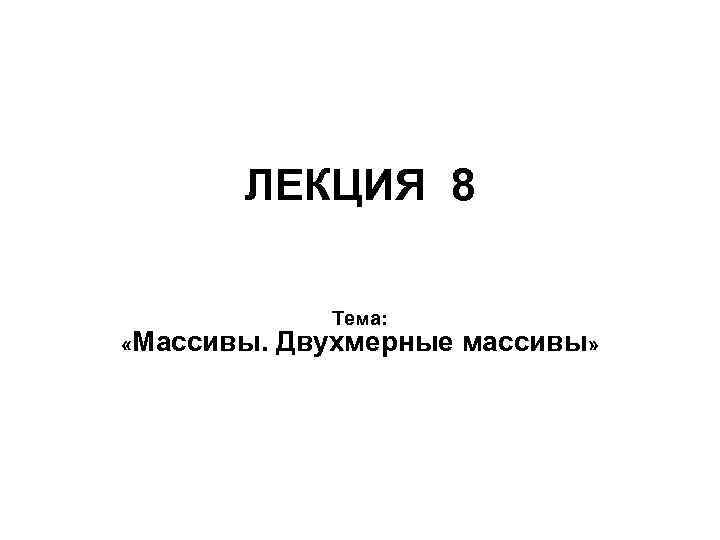  ЛЕКЦИЯ 8 Тема: «Массивы. Двухмерные массивы» 