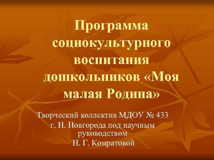 Программа социокультурного воспитания дошкольников «Моя малая Родина» Творческий коллектив МДОУ № 433 г. Н.