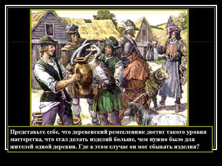 Представьте себе, что деревенский ремесленник достиг такого уровня мастерства, что стал делать изделий больше,