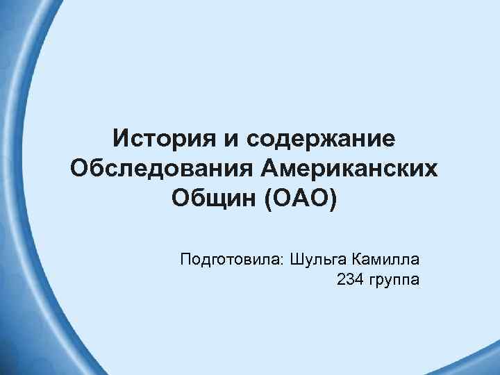 История и содержание Обследования Американских Общин (ОАО) Подготовила: Шульга Камилла 234 группа 