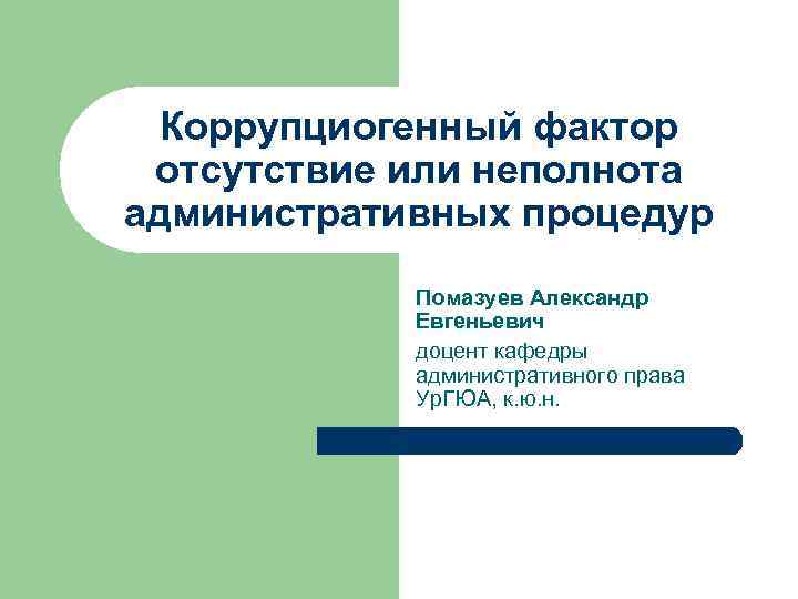 Коррупциогенный фактор отсутствие или неполнота административных процедур Помазуев Александр Евгеньевич доцент кафедры административного права