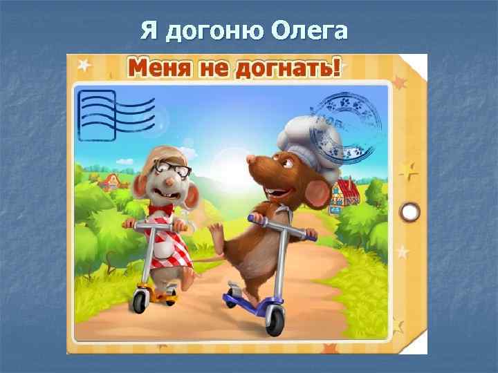 Я догоню Олега 