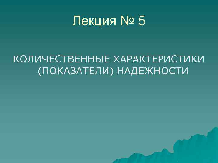 Лекция № 5 КОЛИЧЕСТВЕННЫЕ ХАРАКТЕРИСТИКИ (ПОКАЗАТЕЛИ) НАДЕЖНОСТИ 