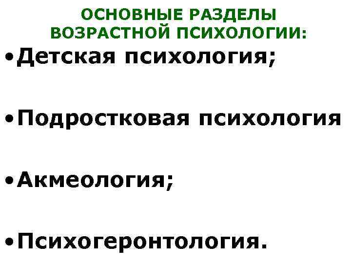 ОСНОВНЫЕ РАЗДЕЛЫ ВОЗРАСТНОЙ ПСИХОЛОГИИ: • Детская психология; • Подростковая психология • Акмеология; • Психогеронтология.