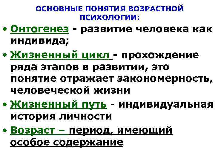 ОСНОВНЫЕ ПОНЯТИЯ ВОЗРАСТНОЙ ПСИХОЛОГИИ: • Онтогенез - развитие человека как индивида; • Жизненный цикл