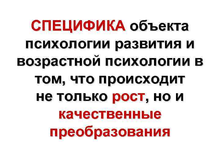 СПЕЦИФИКА объекта психологии развития и возрастной психологии в том, что происходит не только рост,