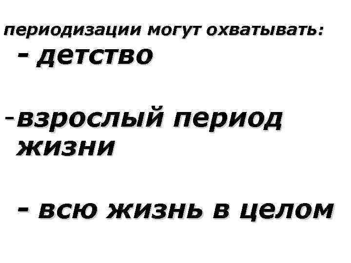 периодизации могут охватывать: - детство - взрослый период жизни - всю жизнь в целом