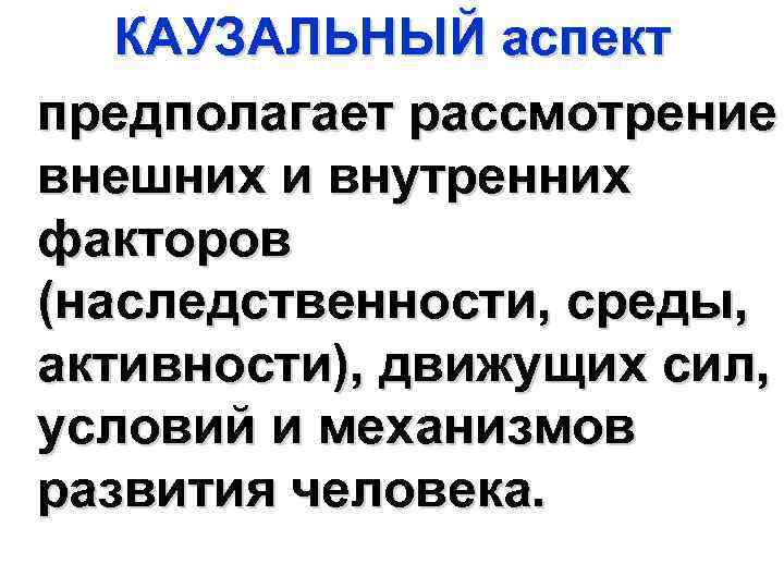 КАУЗАЛЬНЫЙ аспект предполагает рассмотрение внешних и внутренних факторов (наследственности, среды, активности), движущих сил, условий