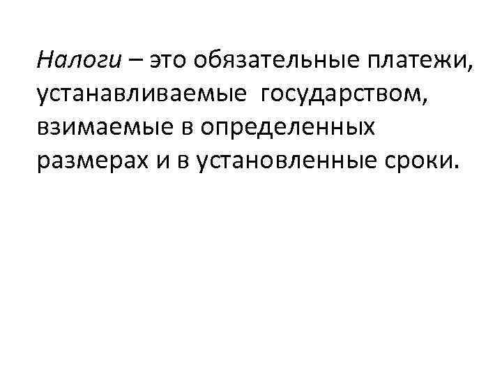 Налоги – это обязательные платежи, устанавливаемые государством, взимаемые в определенных размерах и в установленные