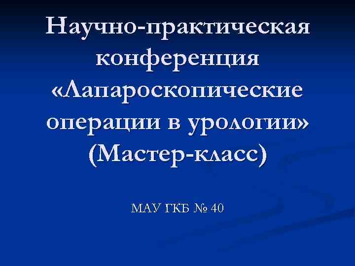 Научно-практическая конференция «Лапароскопические операции в урологии» (Мастер-класс) МАУ ГКБ № 40 