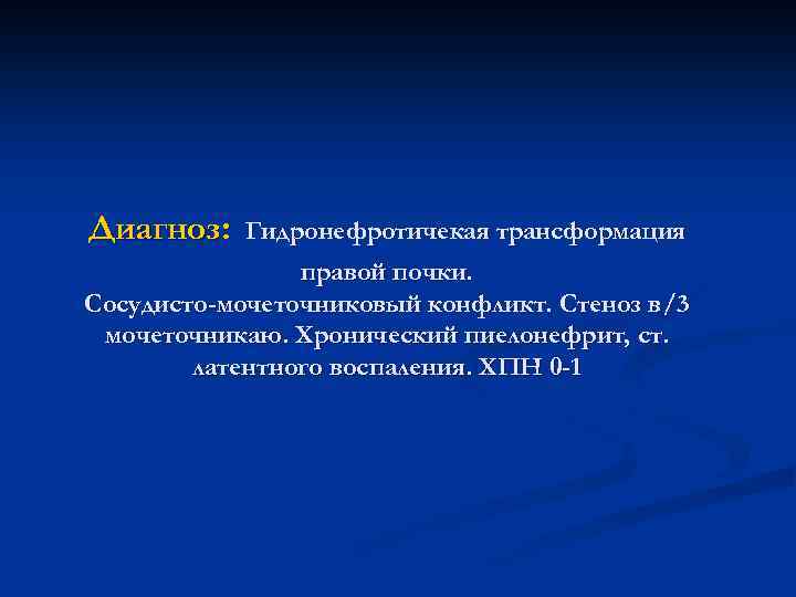 Диагноз: Гидронефротичекая трансформация правой почки. Сосудисто-мочеточниковый конфликт. Стеноз в/3 мочеточникаю. Хронический пиелонефрит, ст. латентного