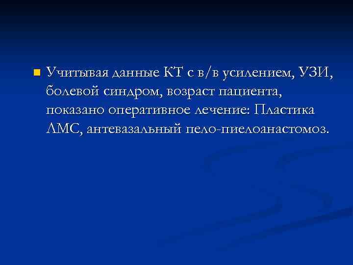n Учитывая данные КТ с в/в усилением, УЗИ, болевой синдром, возраст пациента, показано оперативное