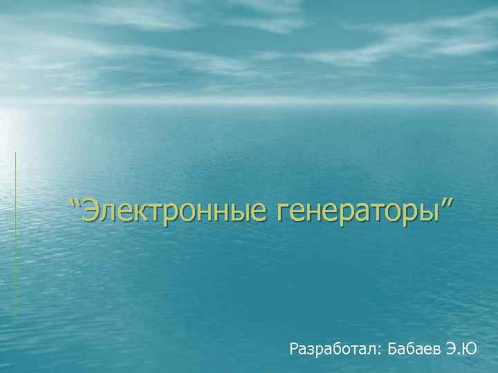 “Электронные генераторы” Разработал: Бабаев Э. Ю 