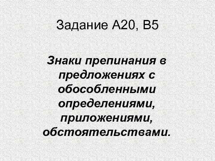 Задание А 20, В 5 Знаки препинания в предложениях с обособленными определениями, приложениями, обстоятельствами.