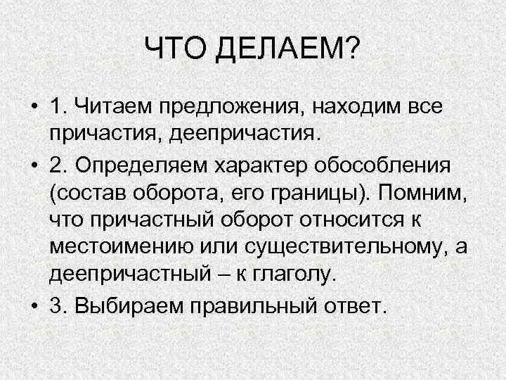 ЧТО ДЕЛАЕМ? • 1. Читаем предложения, находим все причастия, деепричастия. • 2. Определяем характер