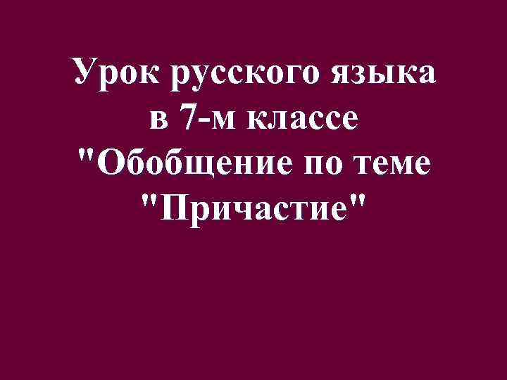 Урок русского языка в 7 -м классе "Обобщение по теме "Причастие" 