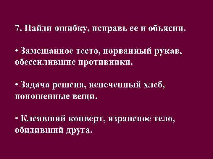 7. Найди ошибку, исправь ее и объясни. • Замешанное тесто, порванный рукав, обессилившие противники.