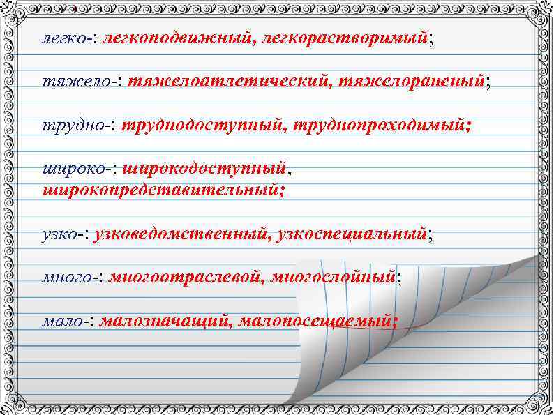 легко-: легкоподвижный, легкорастворимый; тяжело-: тяжелоатлетический, тяжелораненый; трудно-: труднодоступный, труднопроходимый; широко-: широкодоступный, широкопредставительный; узко-: узковедомственный,