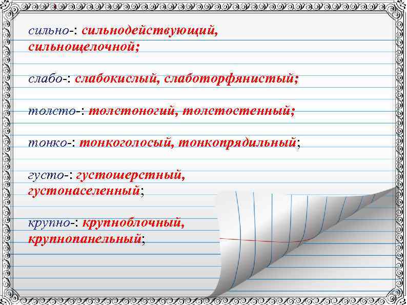 сильно-: сильнодействующий, сильнощелочной; слабо-: слабокислый, слаботорфянистый; толсто-: толстоногий, толстостенный; тонко-: тонкоголосый, тонкопрядильный; густо-: густошерстный,