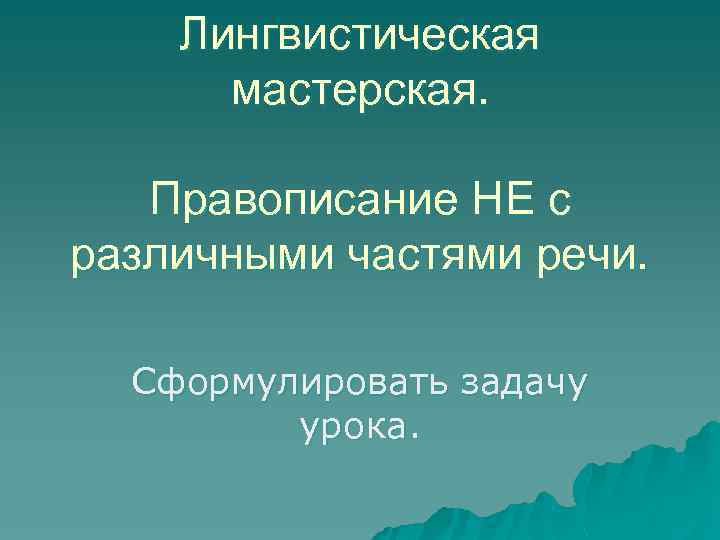 Лингвистическая мастерская. Правописание НЕ с различными частями речи. Сформулировать задачу урока. 