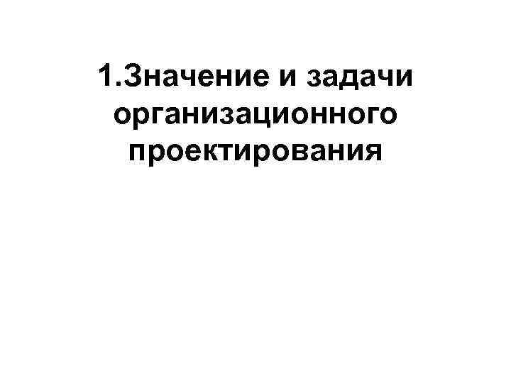 1. Значение и задачи организационного проектирования 
