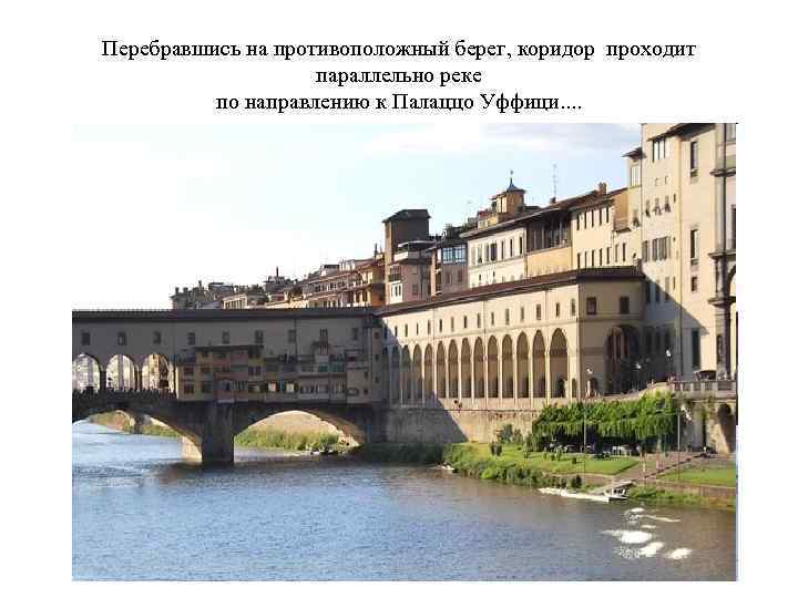 Перебравшись на противоположный берег, коридор проходит параллельно реке по направлению к Палаццо Уффици. .
