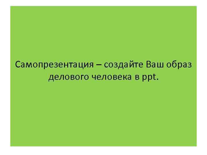 Самопрезентация – создайте Ваш образ делового человека в ppt. 