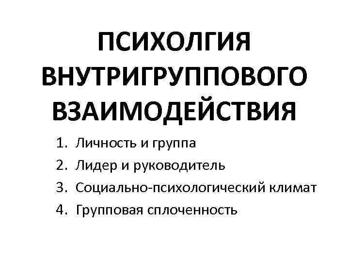 ПСИХОЛГИЯ ВНУТРИГРУППОВОГО ВЗАИМОДЕЙСТВИЯ 1. 2. 3. 4. Личность и группа Лидер и руководитель Социально-психологический