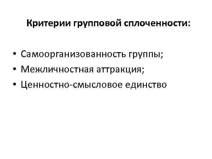 Критерии групповой сплоченности: • Самоорганизованность группы; • Межличностная аттракция; • Ценностно-смысловое единство 