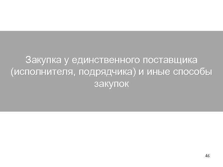 Закупка у единственного поставщика (исполнителя, подрядчика) и иные способы закупок 46 