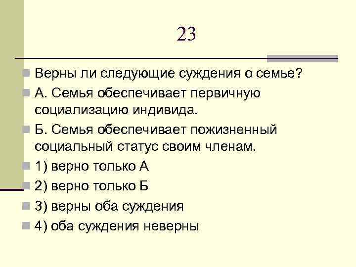 23 n Верны ли следующие суждения о семье? n А. Семья обеспечивает первичную социализацию