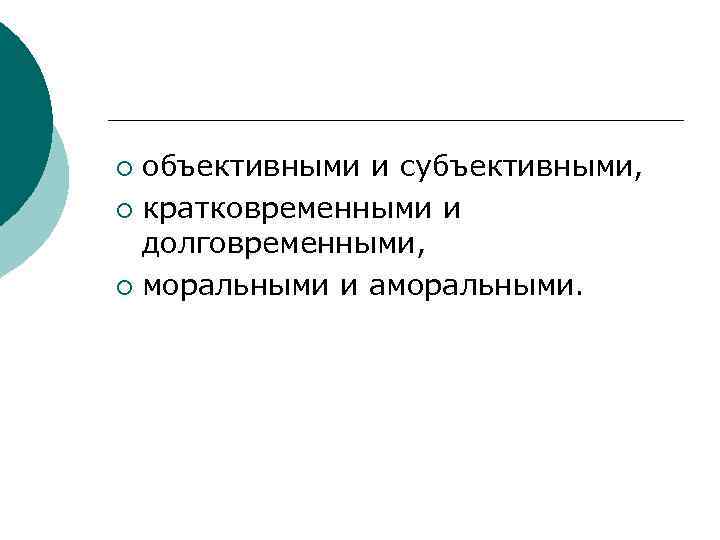 объективными и субъективными, ¡ кратковременными и долговременными, ¡ моральными и аморальными. ¡ 