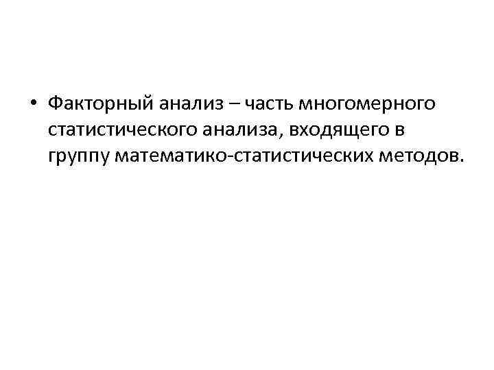  • Факторный анализ – часть многомерного статистического анализа, входящего в группу математико-статистических методов.