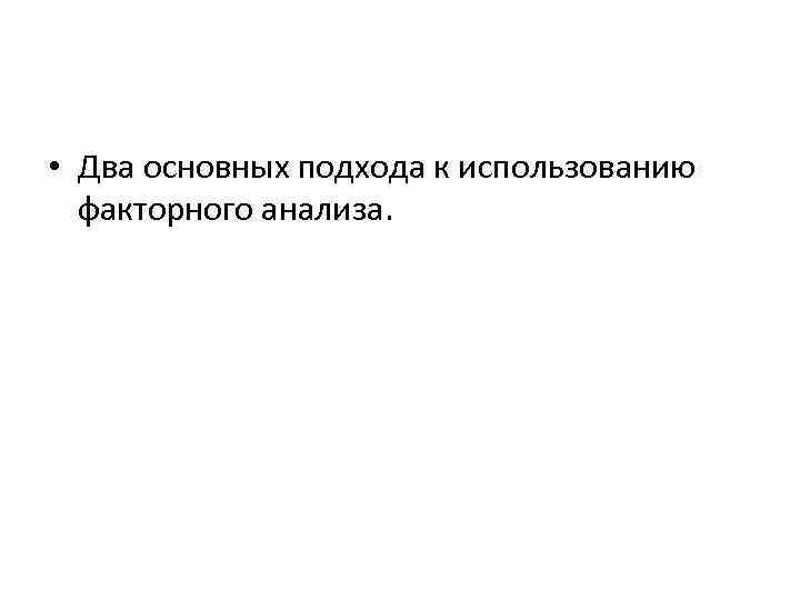  • Два основных подхода к использованию факторного анализа. 