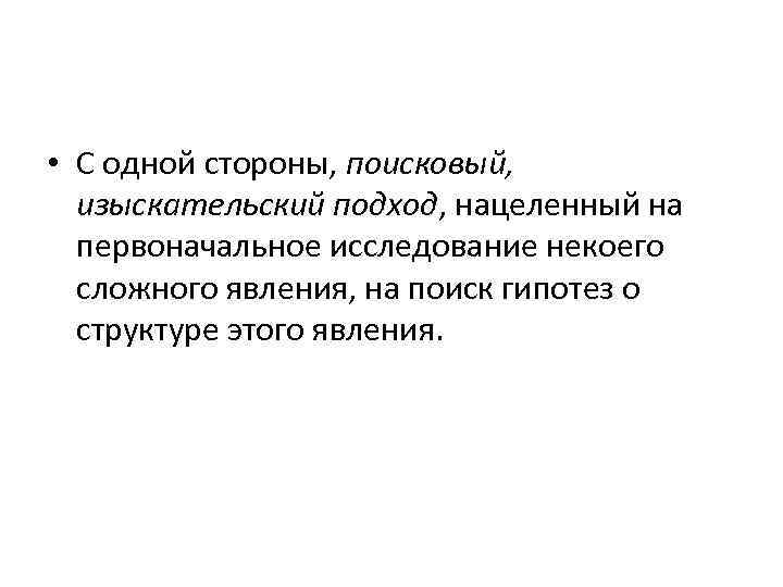  • С одной стороны, поисковый, изыскательский подход, нацеленный на первоначальное исследование некоего сложного