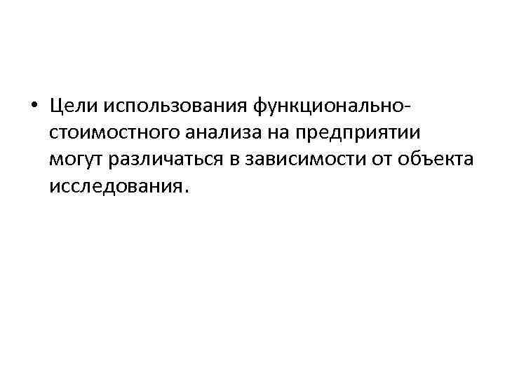  • Цели использования функциональностоимостного анализа на предприятии могут различаться в зависимости от объекта