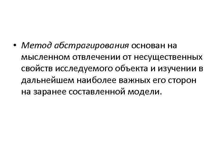  • Метод абстрагирования основан на мысленном отвлечении от несущественных свойств исследуемого объекта и