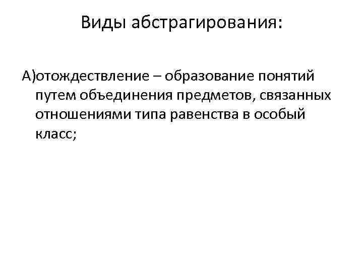 Виды абстрагирования: А)отождествление – образование понятий путем объединения предметов, связанных отношениями типа равенства в