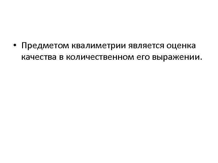  • Предметом квалиметрии является оценка качества в количественном его выражении. 