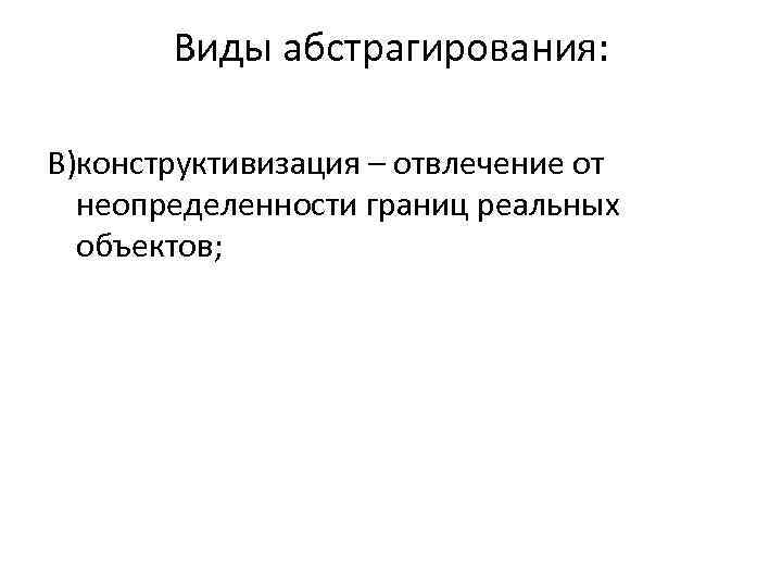 Виды абстрагирования: В)конструктивизация – отвлечение от неопределенности границ реальных объектов; 