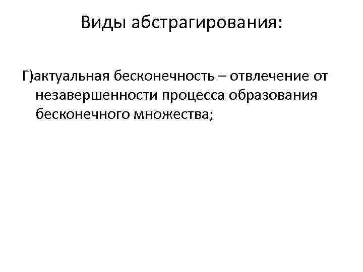 Виды абстрагирования: Г)актуальная бесконечность – отвлечение от незавершенности процесса образования бесконечного множества; 