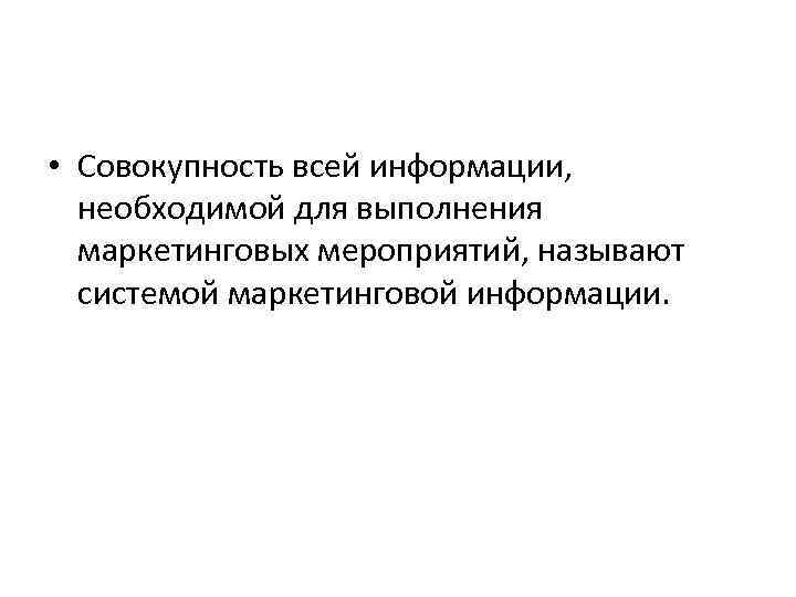  • Совокупность всей информации, необходимой для выполнения маркетинговых мероприятий, называют системой маркетинговой информации.