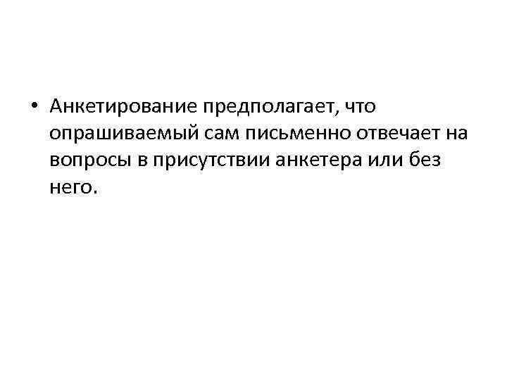  • Анкетирование предполагает, что опрашиваемый сам письменно отвечает на вопросы в присутствии анкетера