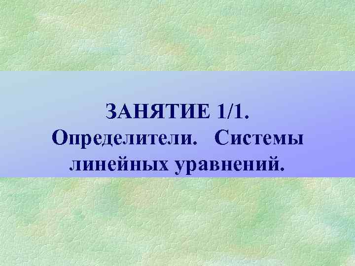 ЗАНЯТИЕ 1/1. Определители. Системы линейных уравнений. 