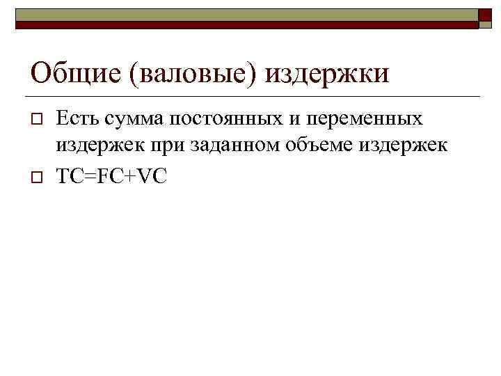 Общие (валовые) издержки o o Есть сумма постоянных и переменных издержек при заданном объеме