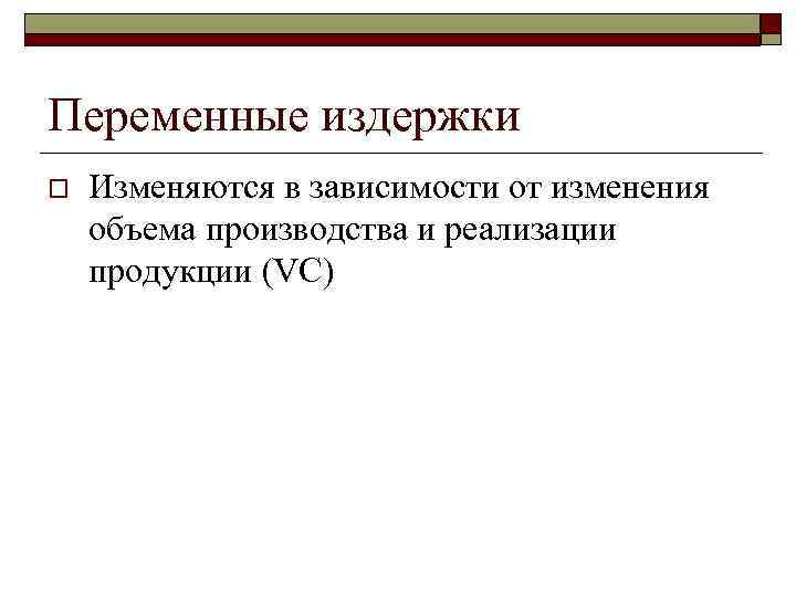 Переменные издержки o Изменяются в зависимости от изменения объема производства и реализации продукции (VC)