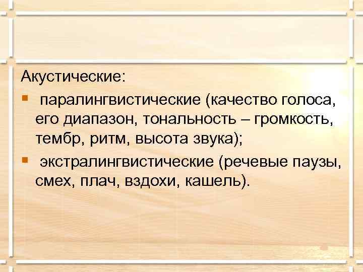 Акустические: § паралингвистические (качество голоса, его диапазон, тональность – громкость, тембр, ритм, высота звука);